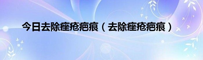 今日去除痤疮疤痕（去除痤疮疤痕）