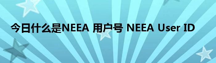 今日什么是NEEA 用户号 NEEA User ID