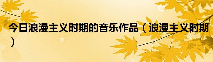 今日浪漫主义时期的音乐作品（浪漫主义时期）