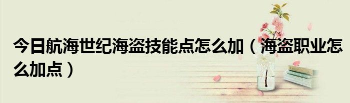 今日航海世纪海盗技能点怎么加（海盗职业怎么加点）