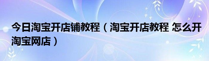 今日淘宝开店铺教程（淘宝开店教程 怎么开淘宝网店）