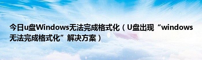 今日u盘Windows无法完成格式化（U盘出现“windows无法完成格式化”解决方案）