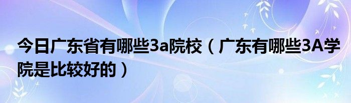 今日广东省有哪些3a院校（广东有哪些3A学院是比较好的）