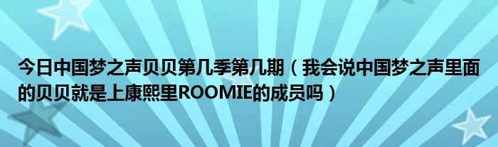 今日中国梦之声贝贝第几季第几期（我会说中国梦之声里面的贝贝就是上康熙里ROOMIE的成员吗）
