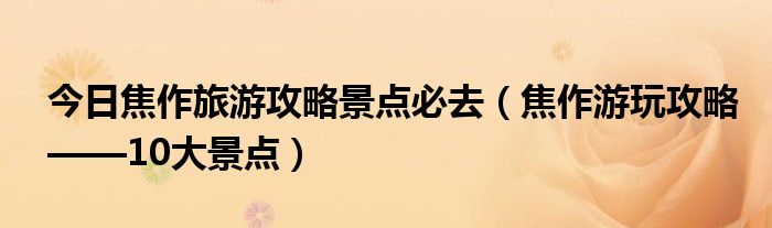 今日焦作旅游攻略景点必去（焦作游玩攻略——10大景点）