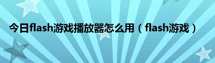 今日flash游戏播放器怎么用（flash游戏）