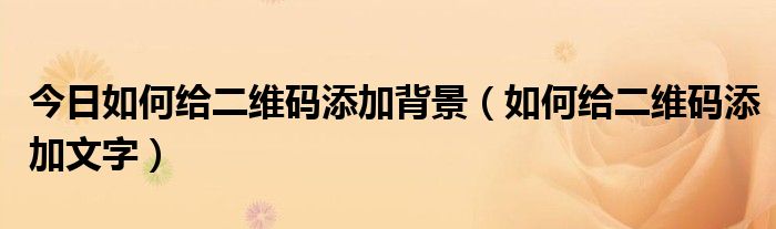 今日如何给二维码添加背景（如何给二维码添加文字）