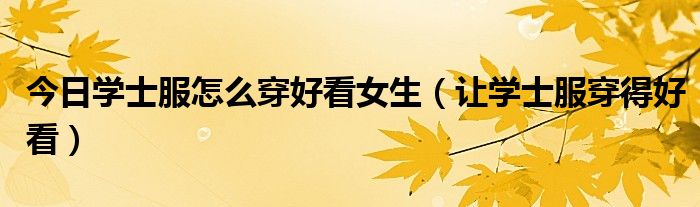 今日学士服怎么穿好看女生（让学士服穿得好看）