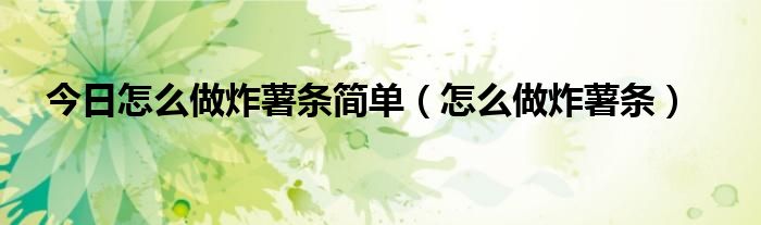 今日怎么做炸薯条简单（怎么做炸薯条）
