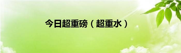 今日超重磅（超重水）