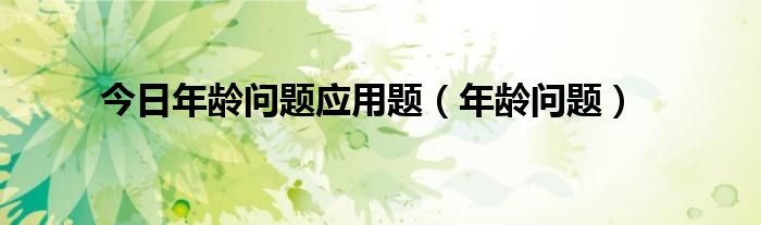 今日年龄问题应用题（年龄问题）