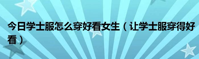 今日学士服怎么穿好看女生（让学士服穿得好看）