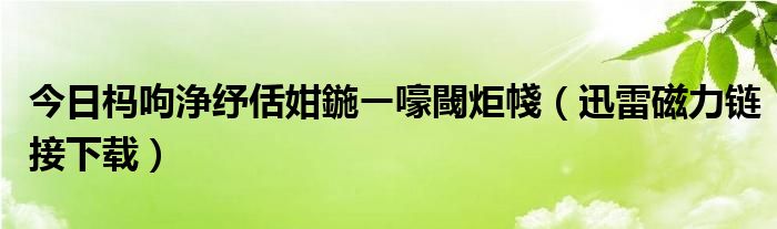 今日杩呴浄纾佸姏鍦ㄧ嚎閾炬帴（迅雷磁力链接下载）