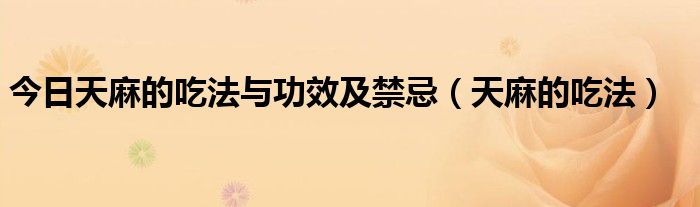 今日天麻的吃法与功效及禁忌（天麻的吃法）
