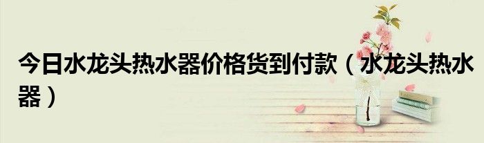 今日水龙头热水器价格货到付款（水龙头热水器）