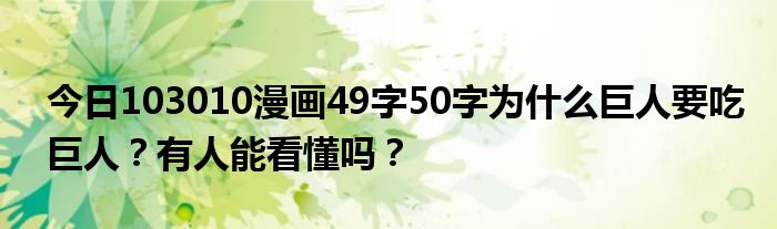 今日103010漫画49字50字为什么巨人要吃巨人？有人能看懂吗？