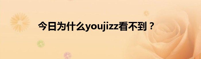 今日为什么youjizz看不到？