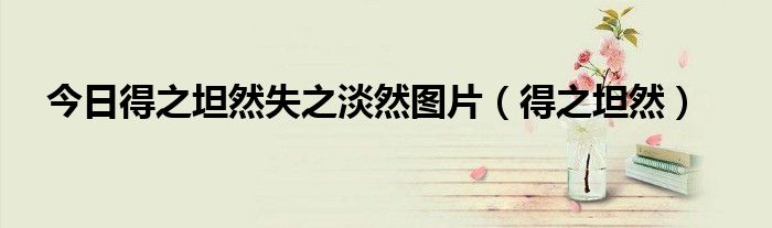 今日得之坦然失之淡然图片（得之坦然）