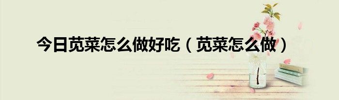 今日苋菜怎么做好吃（苋菜怎么做）