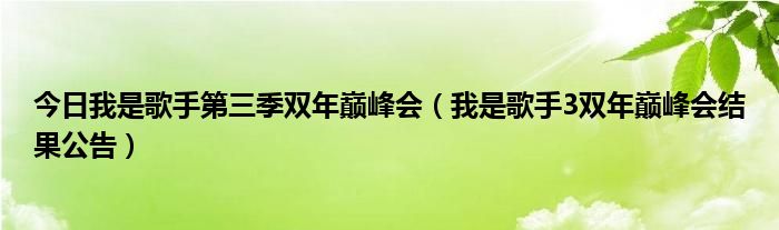今日我是歌手第三季双年巅峰会（我是歌手3双年巅峰会结果公告）