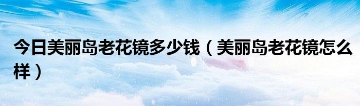 今日美丽岛老花镜多少钱（美丽岛老花镜怎么样）
