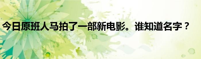 今日原班人马拍了一部新电影。谁知道名字？