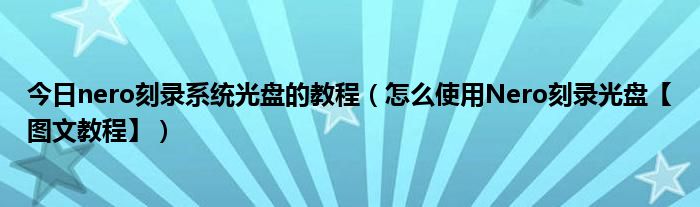 今日nero刻录系统光盘的教程（怎么使用Nero刻录光盘【图文教程】）