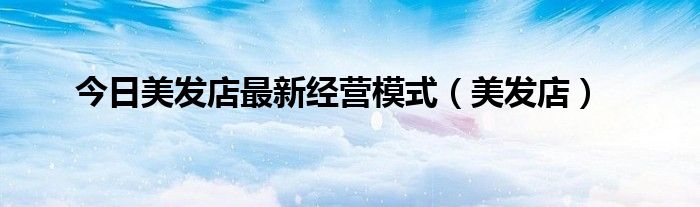 今日美发店最新经营模式（美发店）