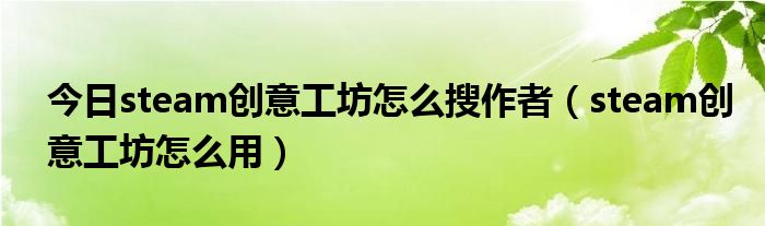 今日steam创意工坊怎么搜作者（steam创意工坊怎么用）