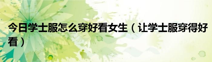 今日学士服怎么穿好看女生（让学士服穿得好看）