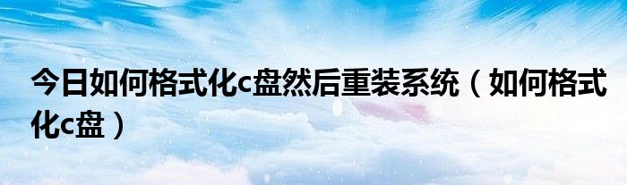 今日如何格式化c盘然后重装系统（如何格式化c盘）