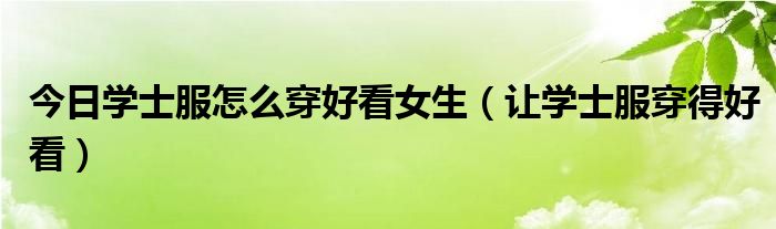 今日学士服怎么穿好看女生（让学士服穿得好看）