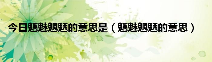 今日魑魅魍魉的意思是（魑魅魍魉的意思）