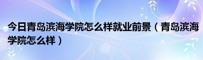 今日青岛滨海学院怎么样就业前景（青岛滨海学院怎么样）