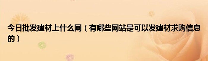 今日批发建材上什么网（有哪些网站是可以发建材求购信息的）