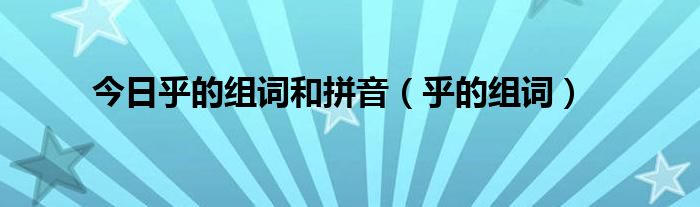 今日乎的组词和拼音（乎的组词）