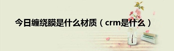 今日缠绕膜是什么材质（crm是什么）
