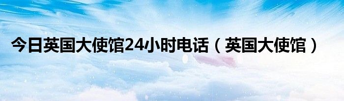 今日英国大使馆24小时电话（英国大使馆）