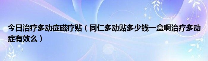 今日治疗多动症磁疗贴（同仁多动贴多少钱一盒啊治疗多动症有效么）