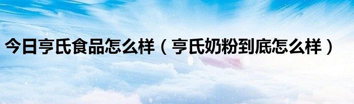 今日亨氏食品怎么样（亨氏奶粉到底怎么样）