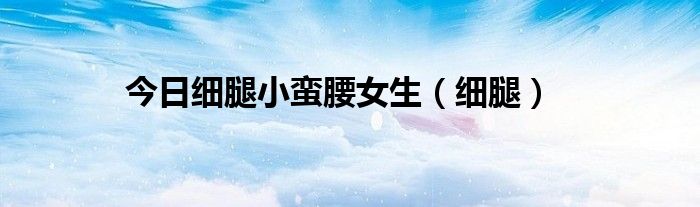 今日细腿小蛮腰女生（细腿）