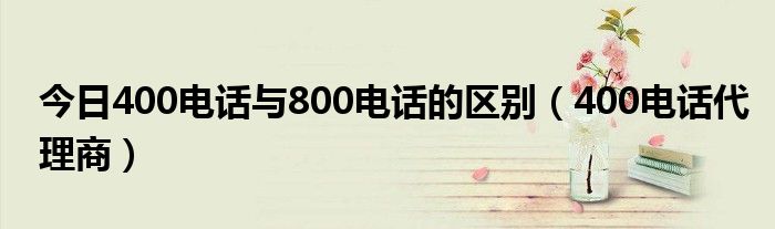 今日400电话与800电话的区别（400电话代理商）