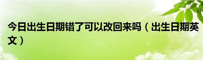 今日出生日期错了可以改回来吗（出生日期英文）