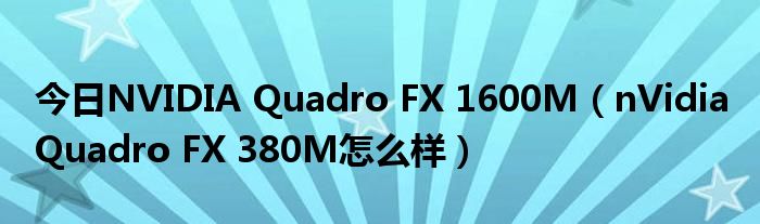 今日NVIDIA Quadro FX 1600M（nVidia Quadro FX 380M怎么样）