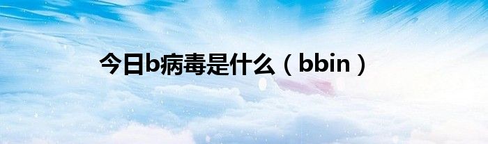 今日b病毒是什么（bbin）