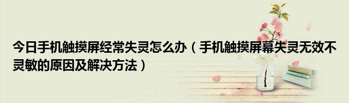 今日手机触摸屏经常失灵怎么办（手机触摸屏幕失灵无效不灵敏的原因及解决方法）