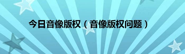 今日音像版权（音像版权问题）