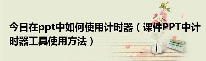 今日在ppt中如何使用计时器（课件PPT中计时器工具使用方法）