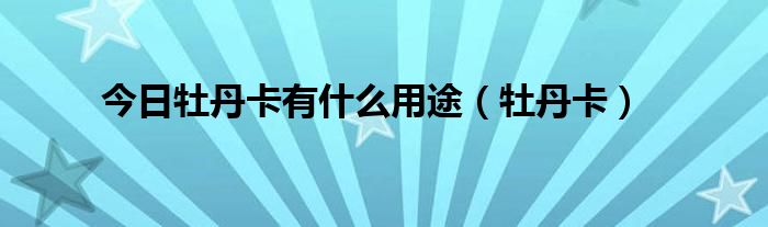 今日牡丹卡有什么用途（牡丹卡）