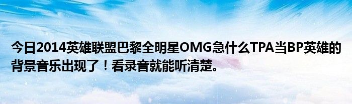 今日2014英雄联盟巴黎全明星OMG急什么TPA当BP英雄的背景音乐出现了！看录音就能听清楚。